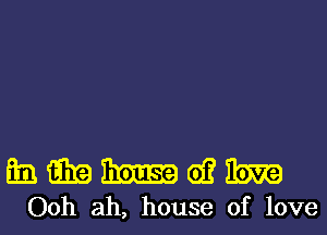 mmmwm

Ooh ah, house of love