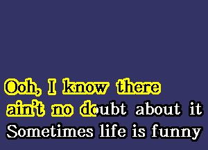 E ME? m
m m (Biaubt about it
Sometimes life is funny