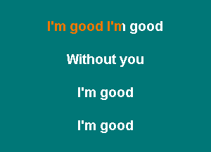 I'm good I'm good

Without you
I'm good

I'm good