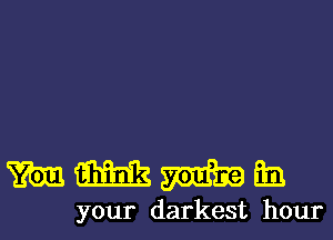 mmmm

your darkest hour