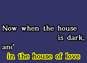 Now When the house
is dark,

an(1

mmmwm