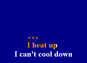 (((

I heat up
I can't cool down