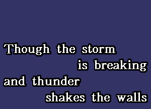 Though the storm

is breaking

and thunder
shakes the walls