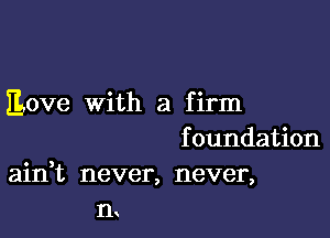 love with a firm

f oundation
ain,t never, never,
n