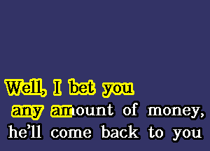 M 11 Tim 95m
aim muount of money,
he 11 come back to you