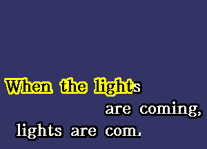 mmmgms

are coming,
lights are com.