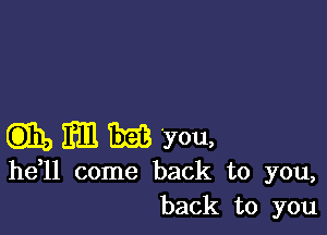 EDIE) Em BEE 'you,
he 11 come back to you,
back to you