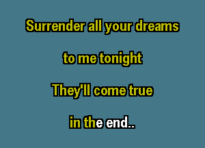 Surrender all your dreams

to me tonight

They'll come true

in the end..