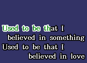 mwmaatl

believed in something
Used to be that I
believed in love