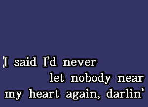 11 said I,d never
let nobody near
my heart again, darlin,