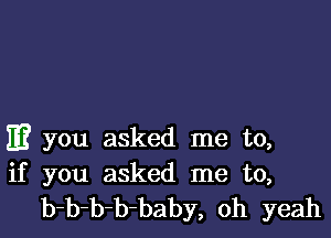 3 you asked me to,

if you asked me to,
b-b-b-b-baby, oh yeah