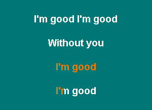 I'm good I'm good

Without you
I'm good

I'm good