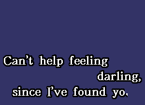 Can,t help feeling
darling,
since I,ve found yo.