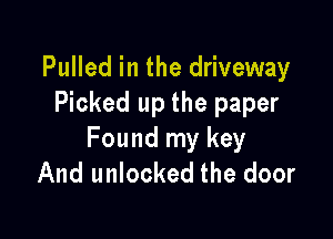Pulled in the driveway
Picked up the paper

Found my key
And unlocked the door