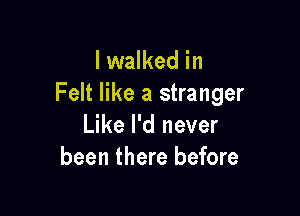 I walked in
Felt like a stranger

Like I'd never
been there before