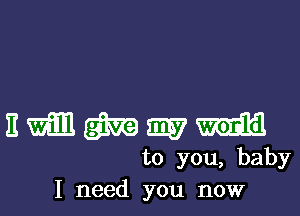 E m w my m
to you, baby
I need you now