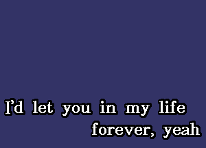 I,d let you in my life
forever, yeah