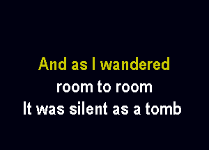 And as I wandered

room to room
It was silent as a tomb
