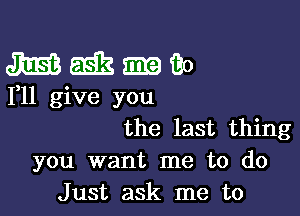 41253 5192?. m Bo
F11 give you

the last thing
you want me to do
J ust ask me to