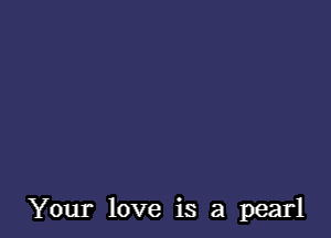 Your love is a pearl