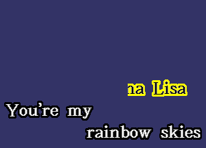 mm

You're my
rainbow skies