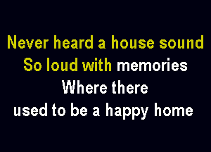 Never heard a house sound
So loud with memories

Where there
used to be a happy home