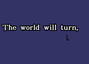 The world Will turn,