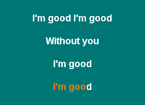 I'm good I'm good

Without you
I'm good

I'm good