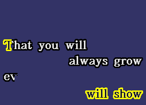 Trhat you will
always grow
ev

Wilt