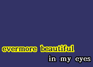 evenmone beautiful
in my eyes