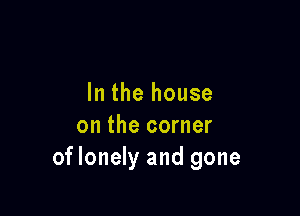 In the house

on the corner
oflonely and gone