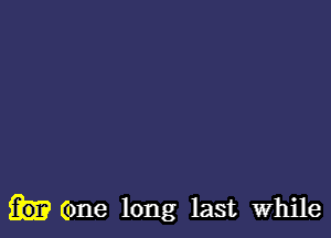 (one long last while