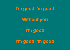 I'm good I'm good
Without you

I'm good

I'm good I'm good