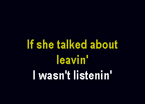 If she talked about

leavin'
lwasn't Iistenin'