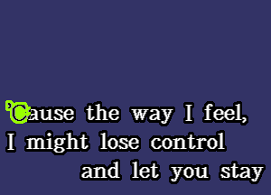 3use the way I feel,
I might lose control
and let you stay