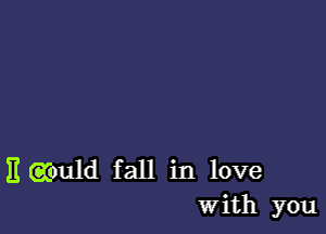 E (Xould fall in love
With you