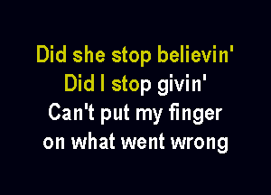 Did she stop believin'
Did I stop givin'

Can't put my finger
on what went wrong