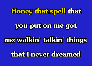 Honey that spell that
you put on me got
me walkin' talkin' things

that I never dreamed