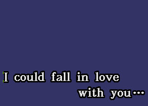 I could fall in love
With you -