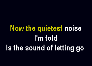 Now the quietest noise

I'm told
Is the sound of letting go