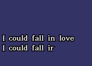 I could fall in love
I could fall iI