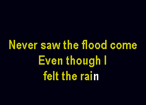 Never saw the flood come

Eventhoughl
felt the rain