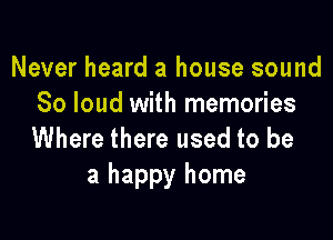 Never heard a house sound
So loud with memories

Where there used to be
a happy home