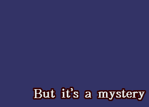 But ifs a mystery