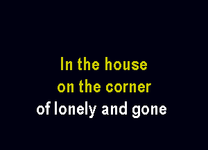 In the house

on the corner
oflonely and gone