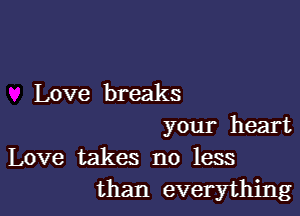 Love breaks

your heart
Love takes no less
than everything