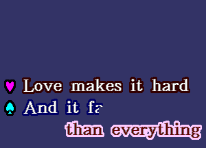 Love makes it hard
Q And it f?

93m everything