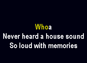 Whoa

Never heard a house sound
80 loud with memories