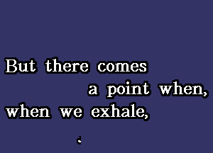 But there comes

a point When,
When we exhale,