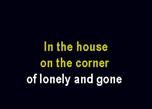 In the house

on the corner
oflonely and gone